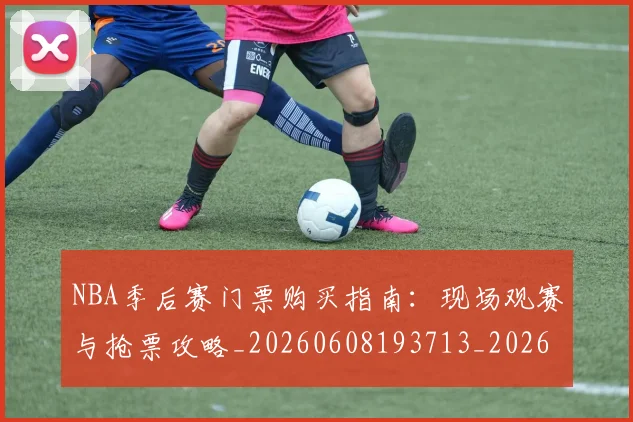 NBA季后赛门票购买指南：现场观赛与抢票攻略_20260608193713_20260702164856