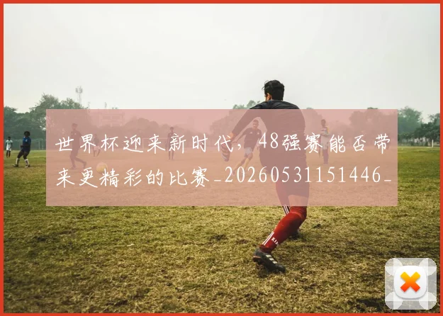 世界杯迎来新时代,48强赛能否带来更精彩的比赛_20260531151446_20260703203858