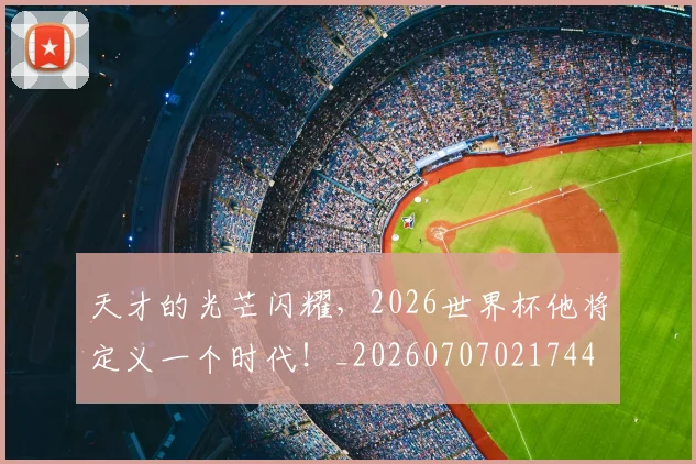 天才的光芒闪耀,2026世界杯他将定义一个时代!_20260707021744