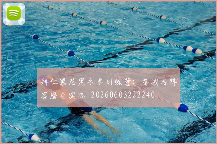 拜仁慕尼黑冬季训练营：备战与阵容磨合实况_20260603222240