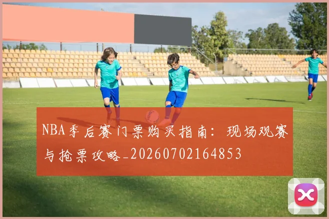 NBA季后赛门票购买指南：现场观赛与抢票攻略_20260702164853