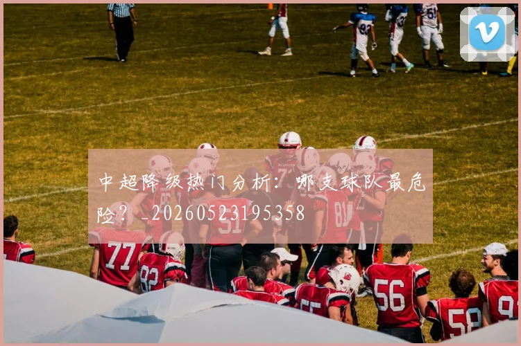 中超降级热门分析:哪支球队最危险?_20260523195358