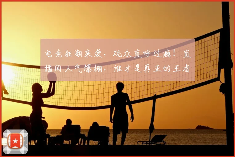 电竞狂潮来袭，观众直呼过瘾！直播间人气爆棚，谁才是真正的王者