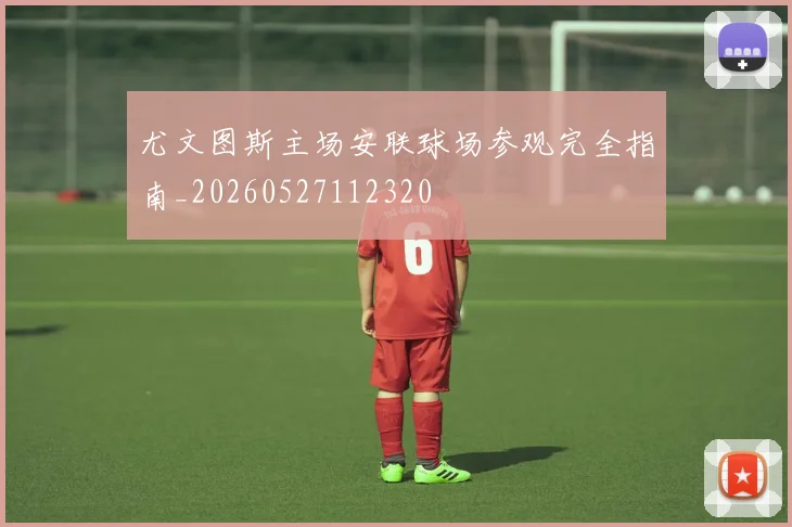 尤文图斯主场安联球场参观完全指南_20260527112320