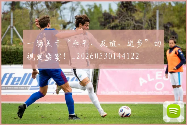 一场关于“和平、友谊、进步”的视觉盛宴！_20260530144122
