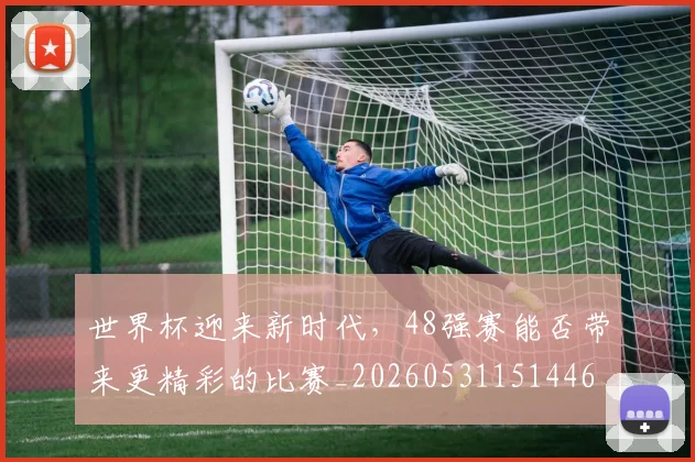 世界杯迎来新时代，48强赛能否带来更精彩的比赛_20260531151446