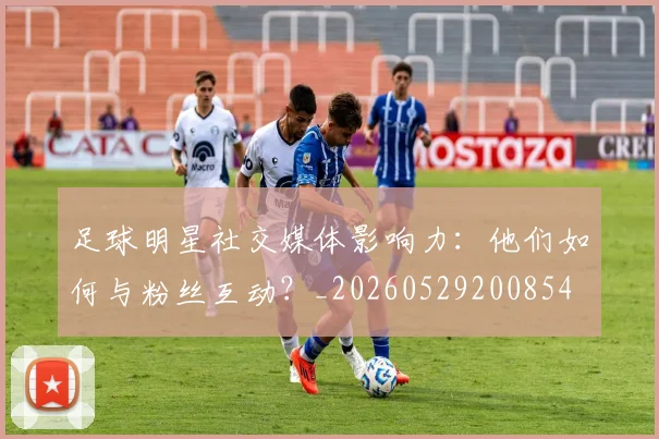 足球明星社交媒体影响力：他们如何与粉丝互动？_20260529200854