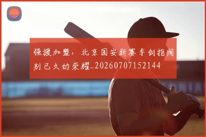 强援加盟，北京国安新赛季剑指阔别已久的荣耀_20260707152144