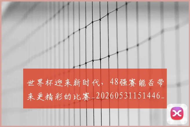 世界杯迎来新时代，48强赛能否带来更精彩的比赛_20260531151446_20260703203858