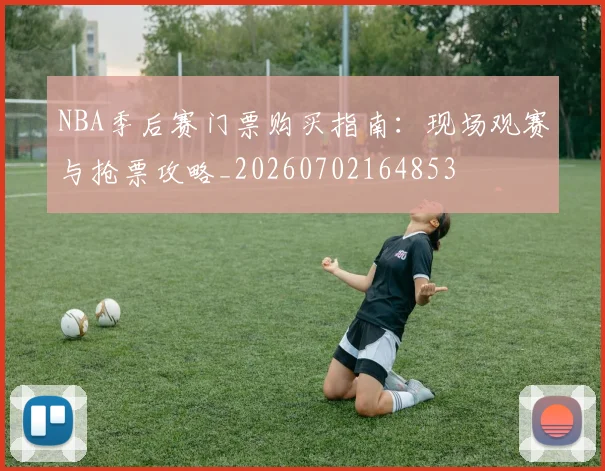 NBA季后赛门票购买指南：现场观赛与抢票攻略_20260702164853