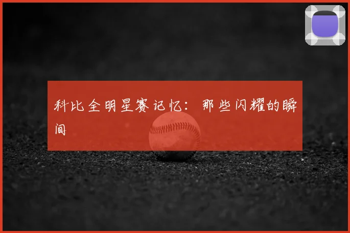 科比全明星赛记忆：那些闪耀的瞬间