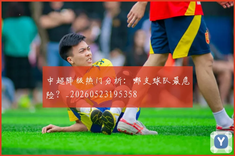 中超降级热门分析：哪支球队最危险？_20260523195358