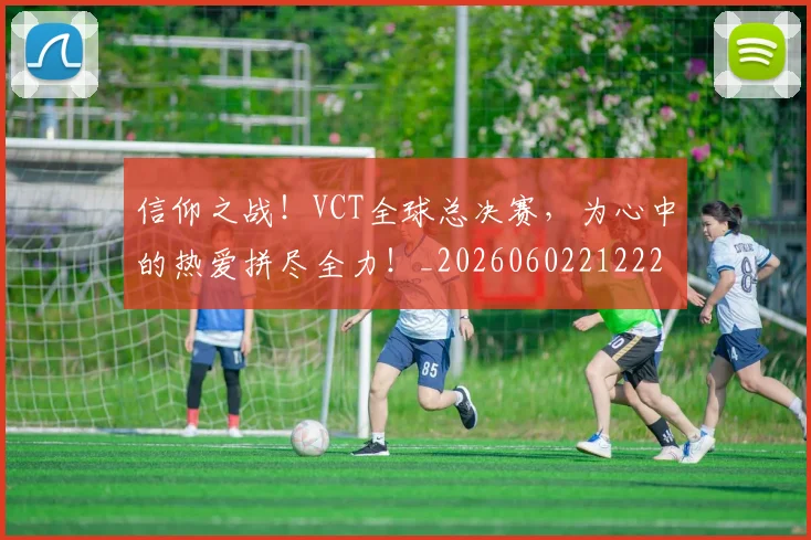 信仰之战！VCT全球总决赛，为心中的热爱拼尽全力！_20260602212225