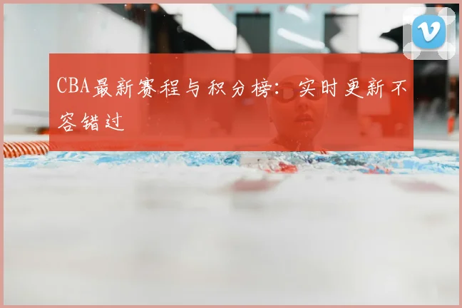 CBA最新赛程与积分榜：实时更新不容错过