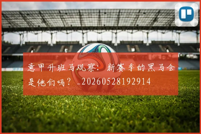 意甲升班马观察：新赛季的黑马会是他们吗？_20260528192914