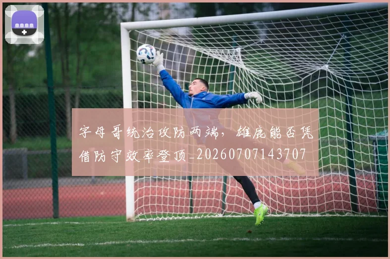 字母哥统治攻防两端，雄鹿能否凭借防守效率登顶_20260707143707