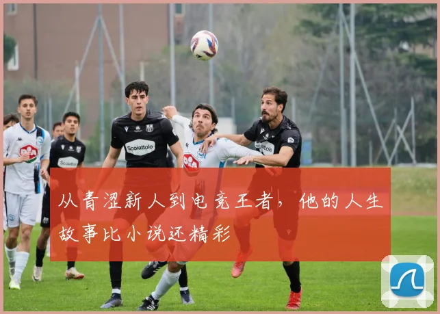从青涩新人到电竞王者，他的人生故事比小说还精彩