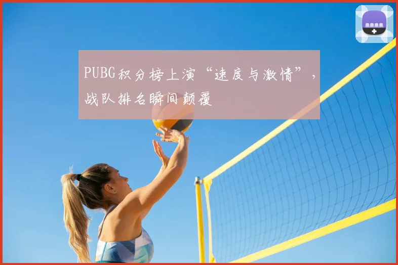 PUBG积分榜上演“速度与激情”，战队排名瞬间颠覆