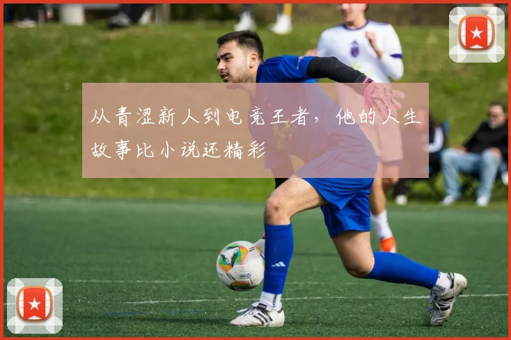 从青涩新人到电竞王者，他的人生故事比小说还精彩