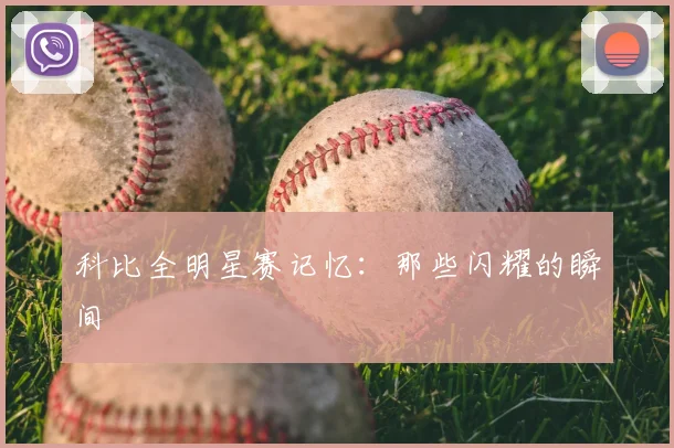 科比全明星赛记忆：那些闪耀的瞬间
