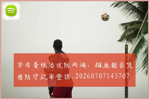 字母哥统治攻防两端，雄鹿能否凭借防守效率登顶_20260707143707