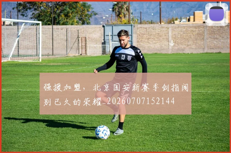 强援加盟，北京国安新赛季剑指阔别已久的荣耀_20260707152144
