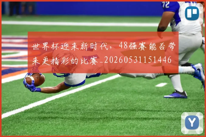 世界杯迎来新时代,48强赛能否带来更精彩的比赛_20260531151446