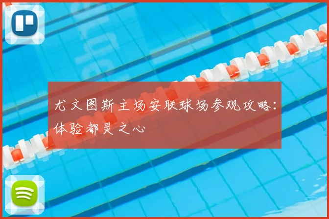 尤文图斯主场安联球场参观攻略：体验都灵之心