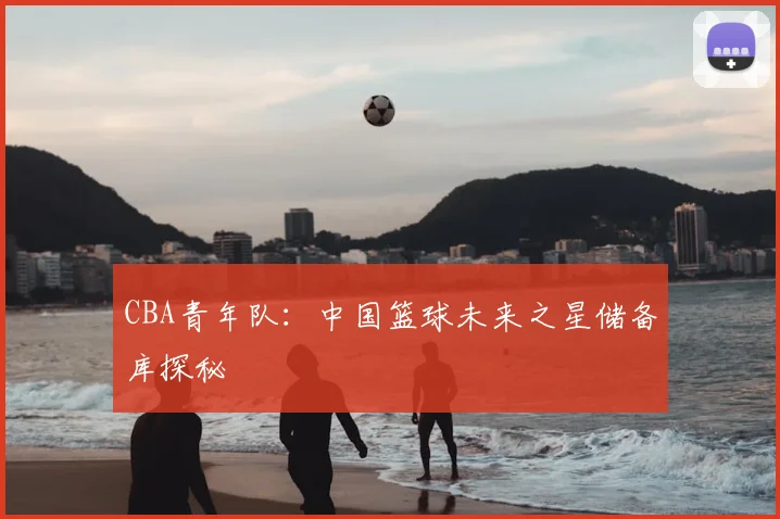 CBA青年队:中国篮球未来之星储备库探秘