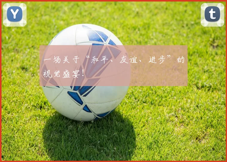 一场关于“和平、友谊、进步”的视觉盛宴！