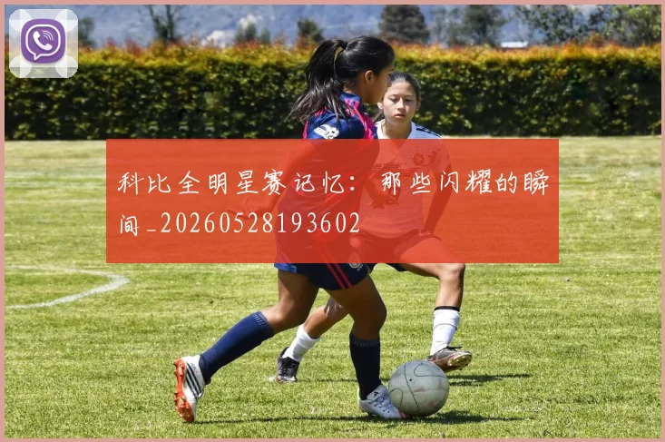 科比全明星赛记忆：那些闪耀的瞬间_20260528193602