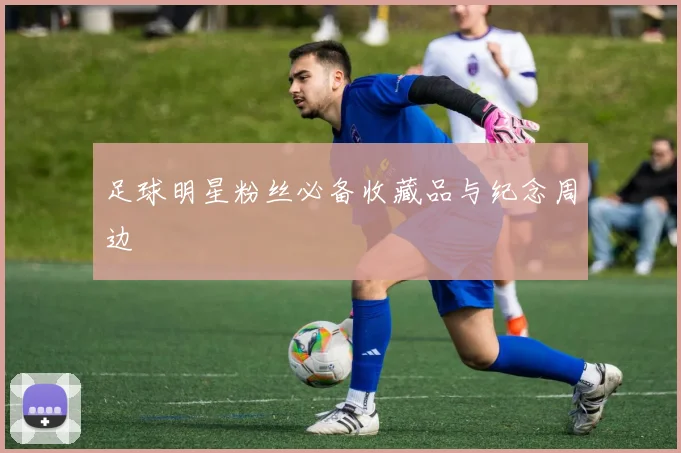 足球明星粉丝必备收藏品与纪念周边