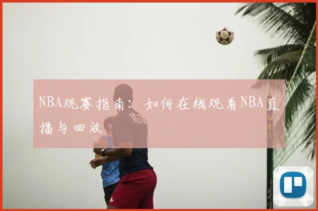 NBA观赛指南:如何在线观看NBA直播与回放